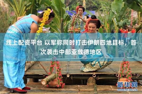线上配资平台 以军称同时打击伊朗四地目标，首次袭击中部亚兹德地区