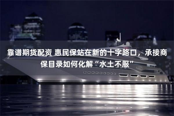 靠谱期货配资 惠民保站在新的十字路口,承接商保目录如何化解“水土不服”