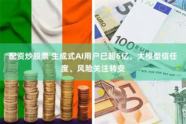 配资炒股票 生成式AI用户已超6亿，大模型信任度、风险关注转变