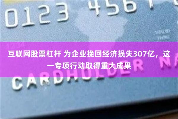 互联网股票杠杆 为企业挽回经济损失307亿，这一专项行动取得重大成果