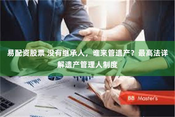易配资股票 没有继承人，谁来管遗产？最高法详解遗产管理人制度