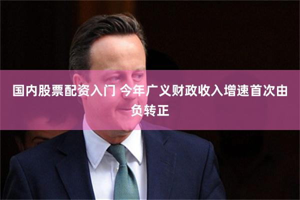 国内股票配资入门 今年广义财政收入增速首次由负转正