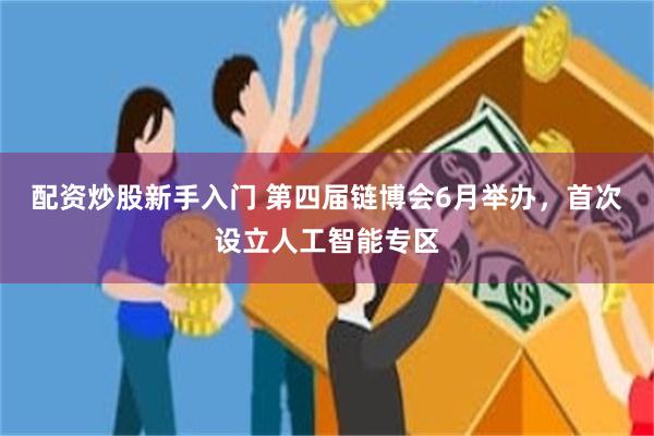 配资炒股新手入门 第四届链博会6月举办，首次设立人工智能专区