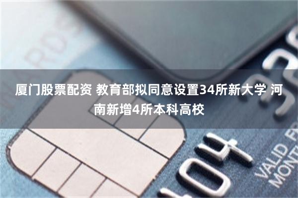 厦门股票配资 教育部拟同意设置34所新大学 河南新增4所本科高校