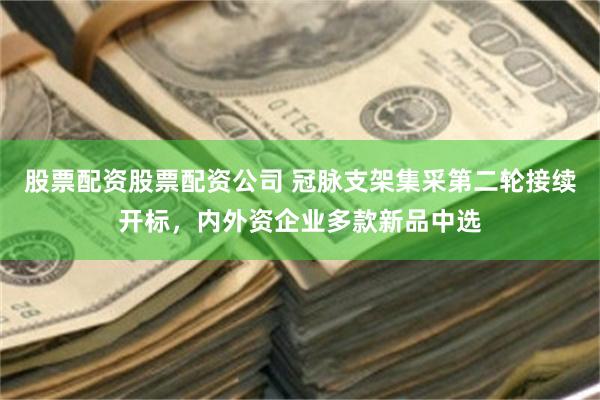 股票配资股票配资公司 冠脉支架集采第二轮接续开标,内外资企业多款新品中选