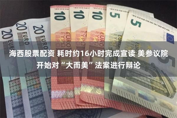 海西股票配资 耗时约16小时完成宣读 美参议院开始对“大而美”法案进行辩论