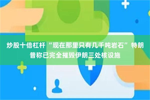 炒股十倍杠杆 “现在那里只有几千吨岩石” 特朗普称已完全摧毁伊朗三处核设施