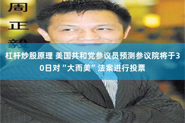 杠杆炒股原理 美国共和党参议员预测参议院将于30日对“大而美”法案进行投票