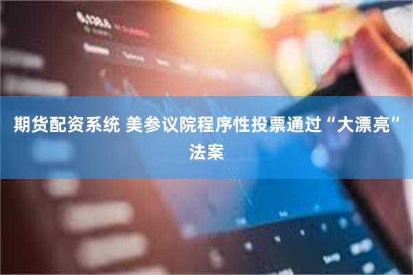 期货配资系统 美参议院程序性投票通过“大漂亮”法案