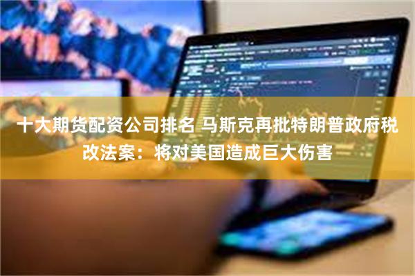 十大期货配资公司排名 马斯克再批特朗普政府税改法案：将对美国造成巨大伤害