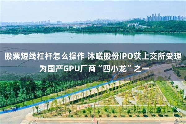 股票短线杠杆怎么操作 沐曦股份IPO获上交所受理 为国产GPU厂商“四小龙”之一