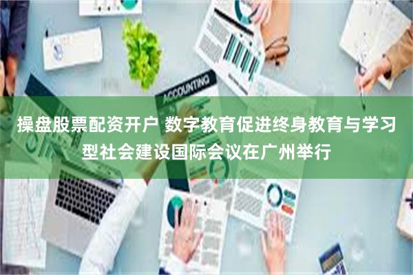操盘股票配资开户 数字教育促进终身教育与学习型社会建设国际会议在广州举行