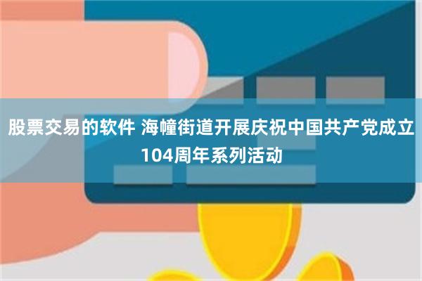 股票交易的软件 海幢街道开展庆祝中国共产党成立104周年系列活动