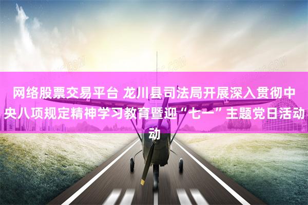 网络股票交易平台 龙川县司法局开展深入贯彻中央八项规定精神学习教育暨迎“七一”主题党日活动
