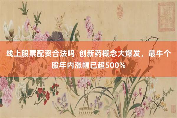 线上股票配资合法吗  创新药概念大爆发，最牛个股年内涨幅已超500%