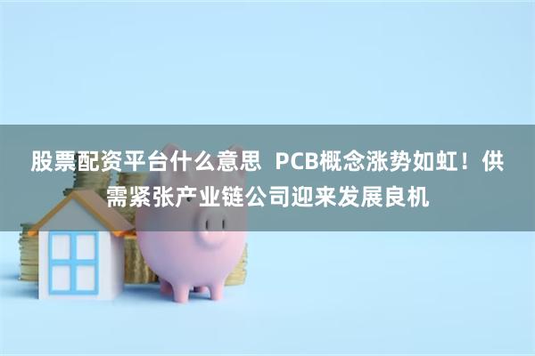 股票配资平台什么意思  PCB概念涨势如虹！供需紧张产业链公司迎来发展良机