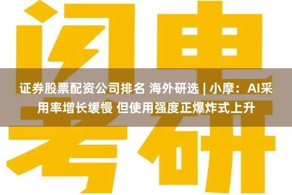 证券股票配资公司排名 海外研选 | 小摩：AI采用率增长缓慢 但使用强度正爆炸式上升