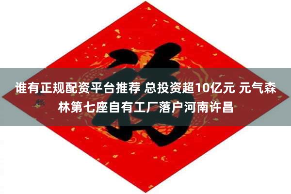 谁有正规配资平台推荐 总投资超10亿元 元气森林第七座自有工厂落户河南许昌