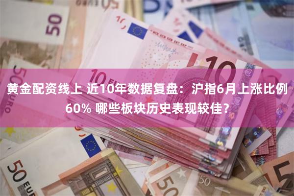 黄金配资线上 近10年数据复盘：沪指6月上涨比例60% 哪些板块历史表现较佳？
