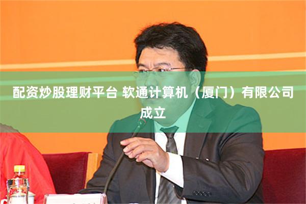 配资炒股理财平台 软通计算机（厦门）有限公司成立