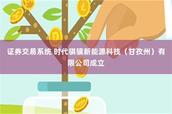 证券交易系统 时代骐骥新能源科技（甘孜州）有限公司成立