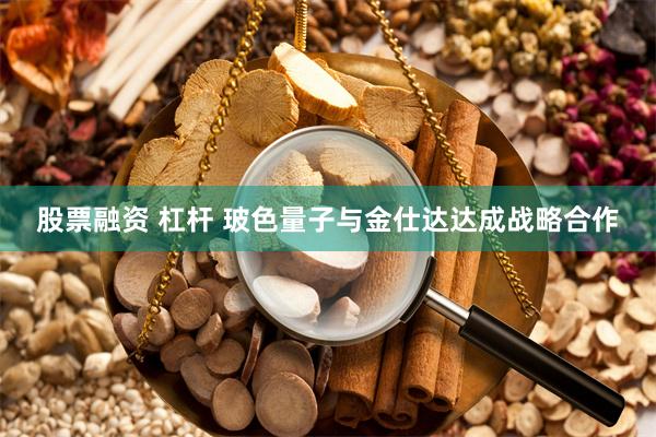 股票融资 杠杆 玻色量子与金仕达达成战略合作