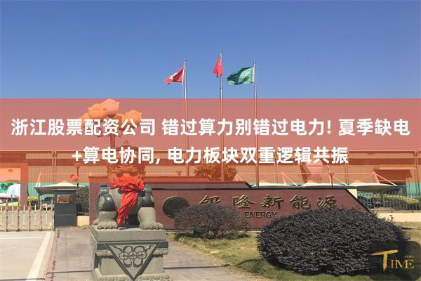 浙江股票配资公司 错过算力别错过电力! 夏季缺电+算电协同, 电力板块双重逻辑共振