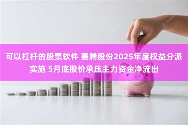 可以杠杆的股票软件 赛腾股份2025年度权益分派实施 5月底股价承压主力资金净流出