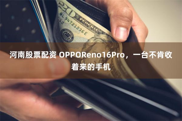 河南股票配资 OPPOReno16Pro,一台不肯收着来的手机