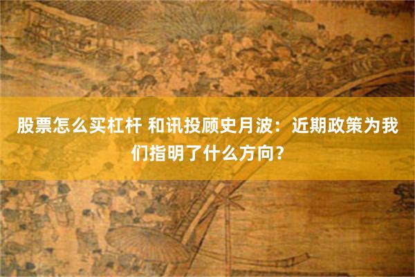 股票怎么买杠杆 和讯投顾史月波：近期政策为我们指明了什么方向？