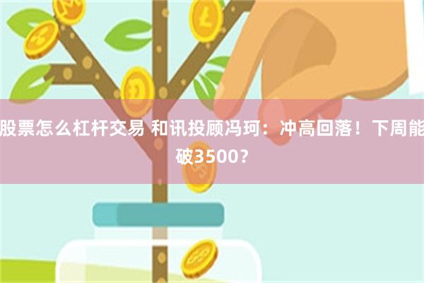 股票怎么杠杆交易 和讯投顾冯珂：冲高回落！下周能破3500？