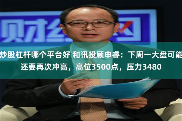 炒股杠杆哪个平台好 和讯投顾申睿：下周一大盘可能还要再次冲高，高位3500点，压力3480