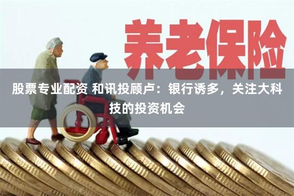 股票专业配资 和讯投顾卢：银行诱多，关注大科技的投资机会