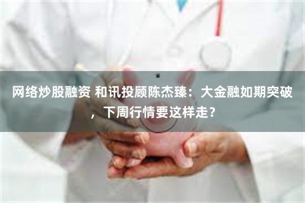 网络炒股融资 和讯投顾陈杰臻：大金融如期突破，下周行情要这样走？