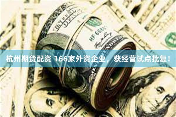 杭州期货配资 166家外资企业,获经营试点批复!