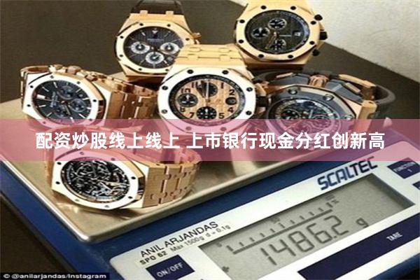 配资炒股线上线上 上市银行现金分红创新高