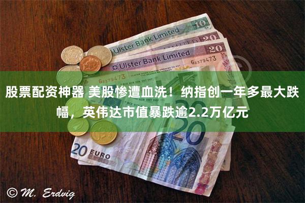 股票配资神器 美股惨遭血洗！纳指创一年多最大跌幅，英伟达市值暴跌逾2.2万亿元