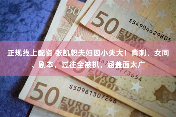 正规线上配资 张凯毅夫妇因小失大！背刺、女同、剧本，过往全被扒，涵盖面太广