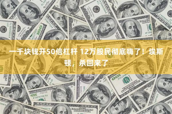 一千块钱开50倍杠杆 12万股民彻底嗨了!埃斯顿,杀回来了