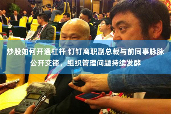 炒股如何开通杠杆 钉钉离职副总裁与前同事脉脉公开交锋，组织管理问题持续发酵