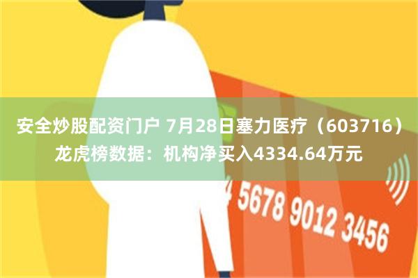 安全炒股配资门户 7月28日塞力医疗（603716）龙虎榜数据：机构净买入4334.64万元