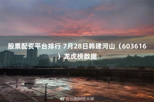 股票配资平台排行 7月28日韩建河山（603616）龙虎榜数据