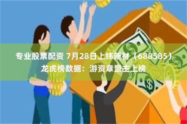 专业股票配资 7月28日上纬新材（688585）龙虎榜数据：游资章盟主上榜