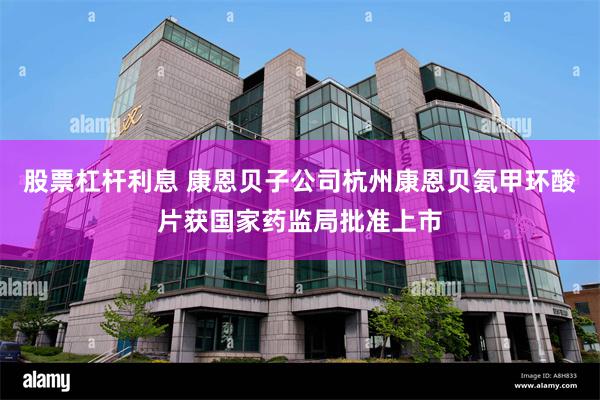 股票杠杆利息 康恩贝子公司杭州康恩贝氨甲环酸片获国家药监局批准上市