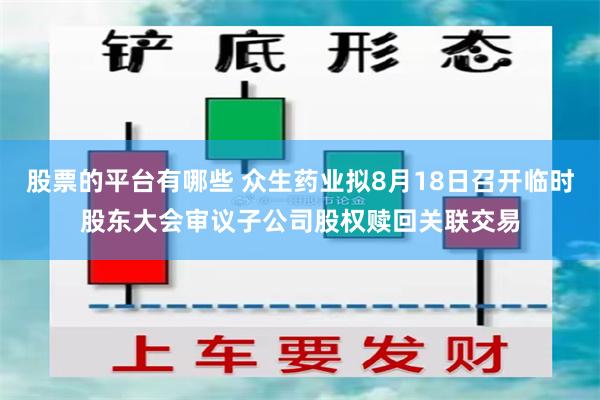 股票的平台有哪些 众生药业拟8月18日召开临时股东大会审议子公司股权赎回关联交易