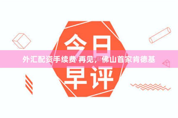 外汇配资手续费 再见，佛山首家肯德基