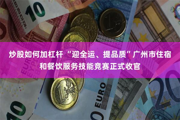 炒股如何加杠杆 “迎全运、提品质”广州市住宿和餐饮服务技能竞赛正式收官