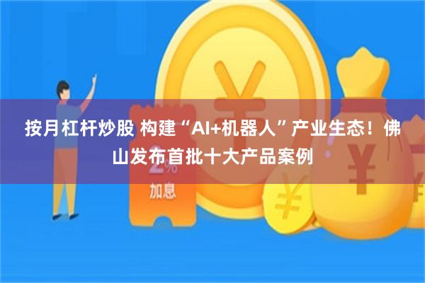 按月杠杆炒股 构建“AI+机器人”产业生态!佛山发布首批十大产品案例