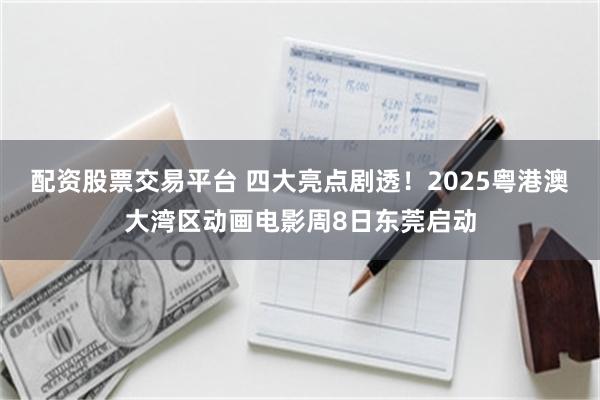 配资股票交易平台 四大亮点剧透!2025粤港澳大湾区动画电影周8日东莞启动