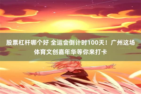 股票杠杆哪个好 全运会倒计时100天!广州这场体育文创嘉年华等你来打卡